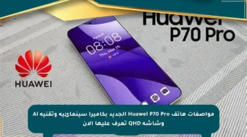 مواصفات هاتف Huawei P70 Pro الجديد بكاميرا سينمائية وتقنية AI وشاشة QHD تعرف عليها الآن